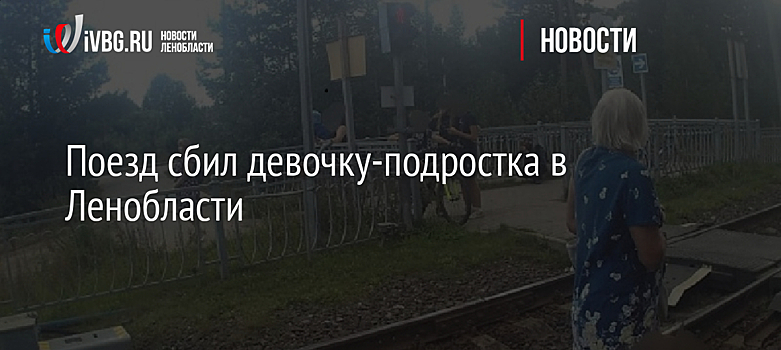 Поезд сбил девочку-подростка в Ленобласти
