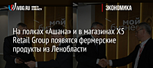 На полках «Ашана» и в магазинах X5 Retail Group появятся фермерские продукты из Ленобласти