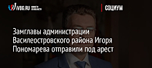 Замглавы администрации Василеостровского района Игоря Пономарева отправили под арест