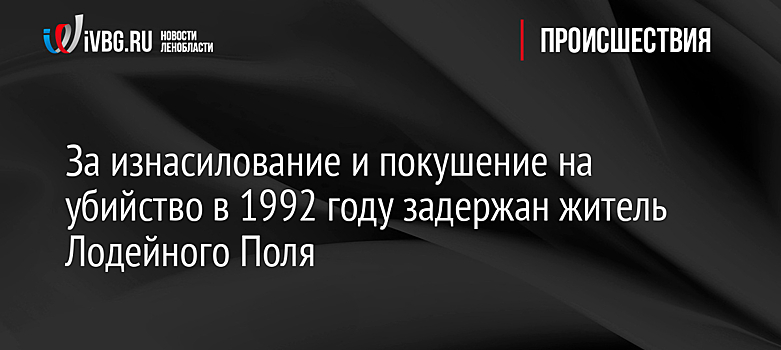 За изнасилование и покушение на убийство в 1992 году задержан житель Лодейного Поля