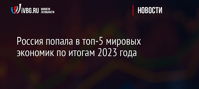 Россия попала в топ-5 мировых экономик по итогам 2023 года