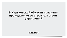 В Харьковской области признали промедление со строительством укреплений