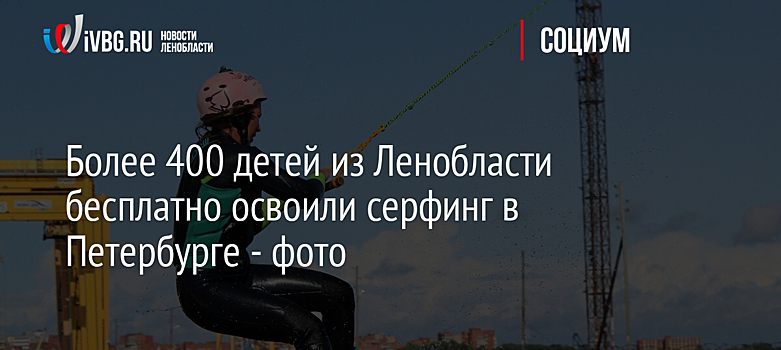 Более 400 детей из Ленобласти бесплатно освоили серфинг в Петербурге - фото