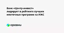 Банк «Центр-инвест» лидирует в рейтинге лучших ипотечных программ на ИЖС