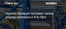 Новатэк планирует построить третью очередь комплекса в Усть-Луге