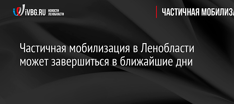 Частичная мобилизация в Ленобласти может завершиться в ближайшие дни