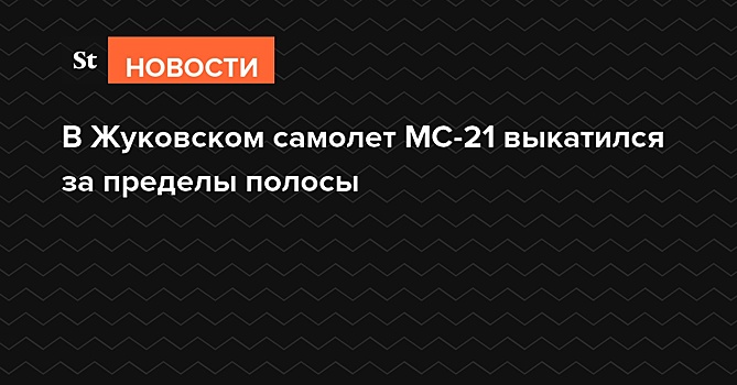 В Жуковском самолет МС-21 выкатился за пределы полосы