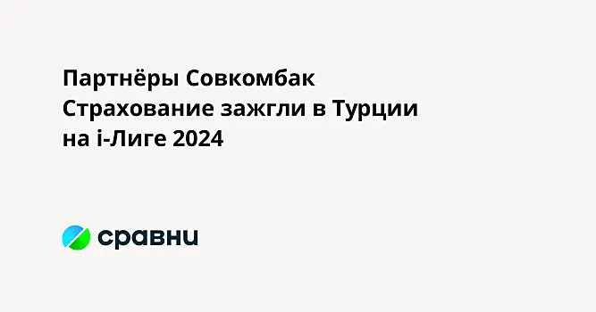 Партнёры Совкомбак Страхование зажгли в Турции на i-Лиге 2024
