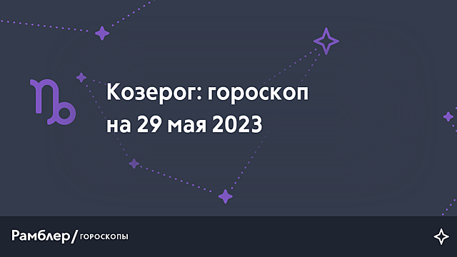 Козерог: гороскоп на сегодня, 29 мая 2023 года – Рамблер/гороскопы