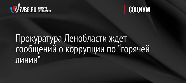 Прокуратура Ленобласти ждет сообщений о коррупции по “горячей линии”