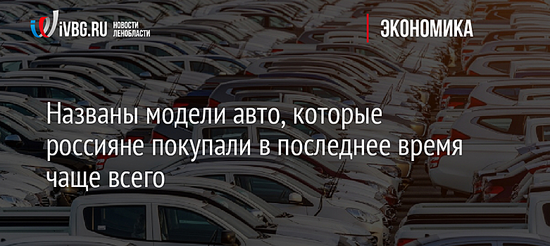 Названы модели авто, которые россияне покупали в последнее время чаще всего