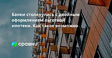 Банки столкнулись с двойным оформлением льготной ипотеки. Как такое возможно