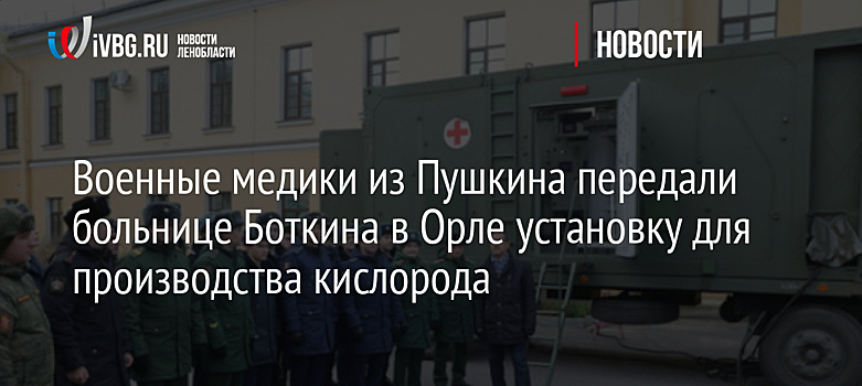 Военные медики из Пушкина передали больнице Боткина в Орле установку для производства кислорода