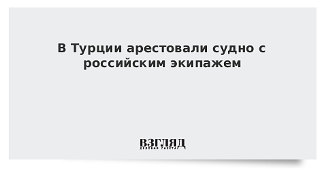 В Турции арестовали судно с российским экипажем