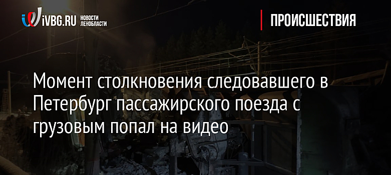 Момент столкновения следовавшего в Петербург пассажирского поезда с грузовым попал на видео