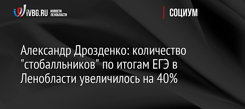 Александр Дрозденко: количество "стобалльников" по итогам ЕГЭ в Ленобласти увеличилось на 40%