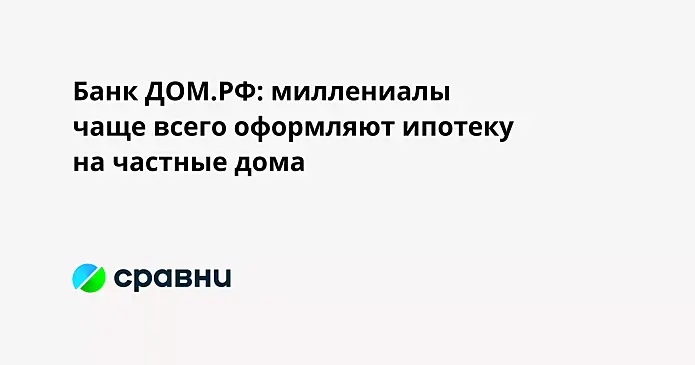 Банк ДОМ.РФ: миллениалы чаще всего оформляют ипотеку на частные дома