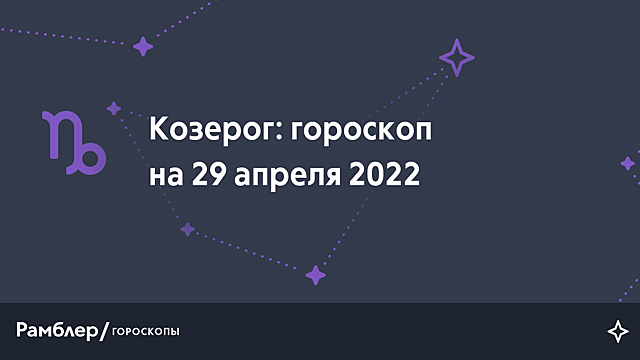 Козерог: гороскоп на сегодня, 29 апреля 2022 года – Рамблер/гороскопы