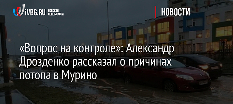 «Вопрос на контроле»: Александр Дрозденко рассказал о причинах потопа в Мурино