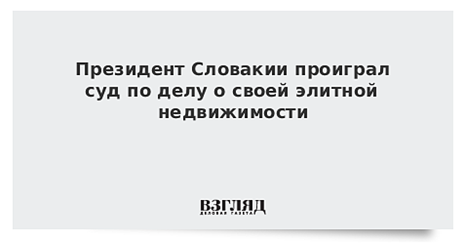 Президент Словакии проиграл суд по делу о своей элитной недвижимости