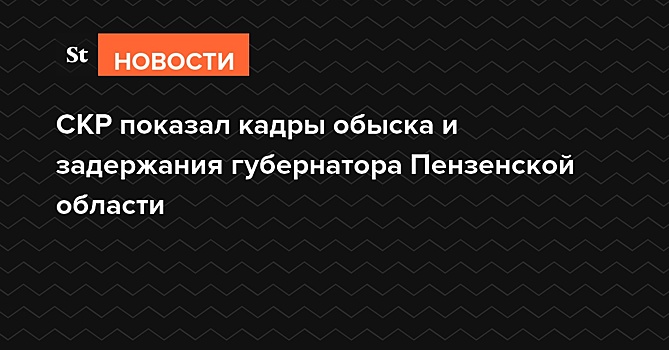 СКР показал кадры обыска и задержания губернатора Пензенской области