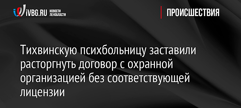 Тихвинскую психбольницу заставили расторгнуть договор с охранной организацией без соответствующей лицензии