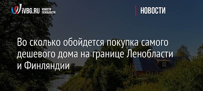 Во сколько обойдется покупка самого дешевого дома на границе Ленобласти и Финляндии