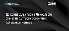 До конца 2023 года в Ленобласти станет на 12 тысяч обманутых дольщиков меньше