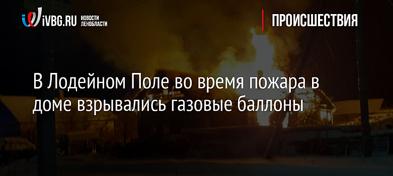 В Лодейном Поле во время пожара в доме взрывались газовые баллоны