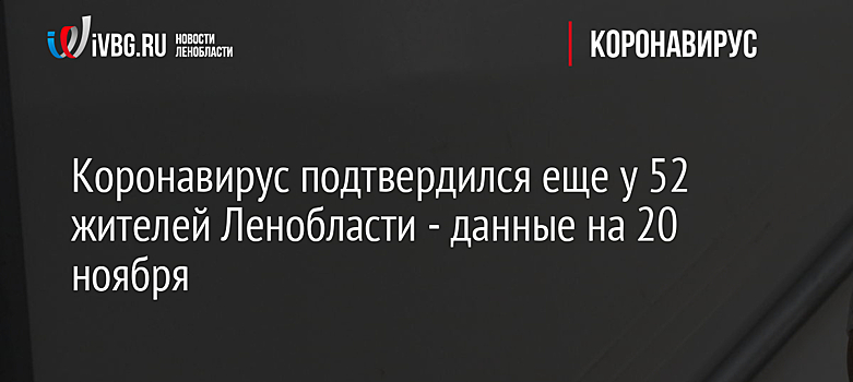 Коронавирус подтвердился еще у 52 жителей Ленобласти - данные на 20 ноября