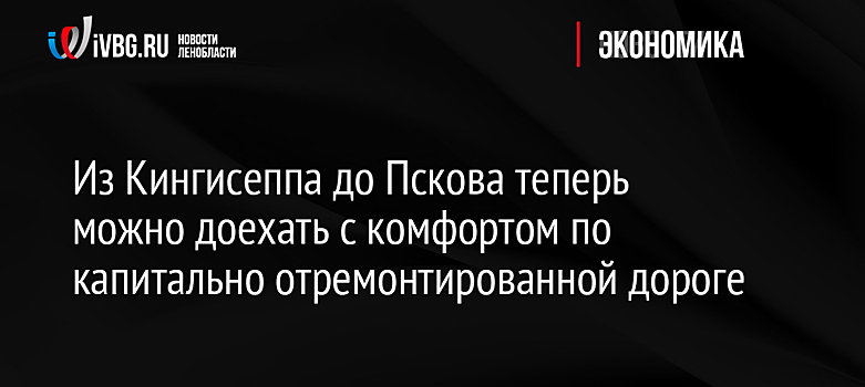 Из Кингисеппа до Пскова теперь можно доехать с комфортом по капитально отремонтированной дороге