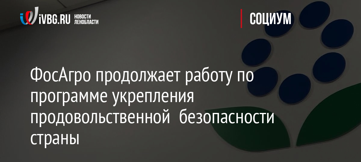 ФосАгро продолжает работу по программе укрепления продовольственной безопасности страны