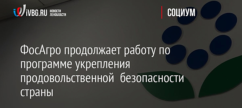 ФосАгро продолжает работу по программе укрепления продовольственной  безопасности страны