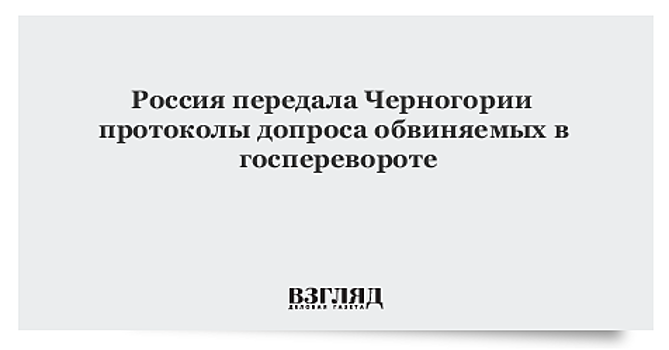 Россия передала Черногории протоколы допроса обвиняемых в госперевороте