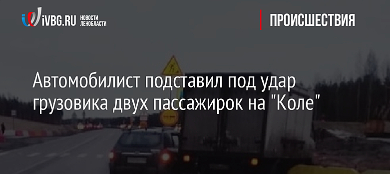 Автомобилист подставил под удар грузовика двух пассажирок на "Коле"