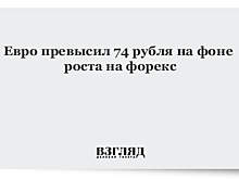 Евро превысил 74 рубля
