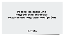 Россиянка раскрыла подробности вербовки Грибом