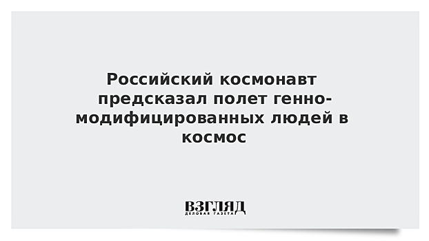 Российский космонавт предсказал полет генно-модифицированных людей в космос