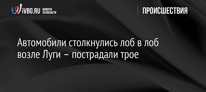 Автомобили столкнулись лоб в лоб возле Луги – пострадали трое