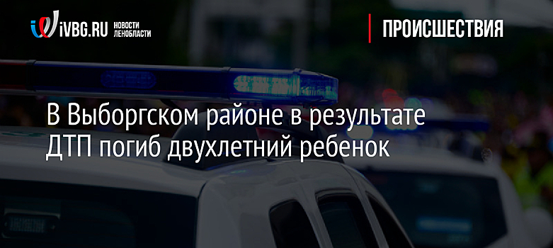 В Выборгском районе в результате ДТП погиб двухлетний ребенок