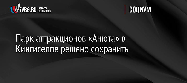 Парк аттракционов «Анюта» в Кингисеппе решено сохранить