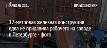 12-метровая железная конструкция едва не придавила рабочего на заводе в Петербурге - фото