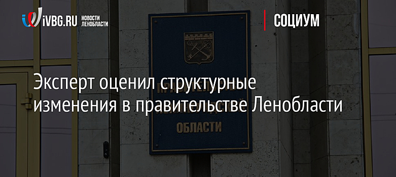 Эксперт оценил структурные изменения в правительстве Ленобласти