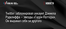 Twitter заблокировал аккаунт Дэниела Рэдклиффа – звезды «Гарри Поттера». Он выдавал себя за другого