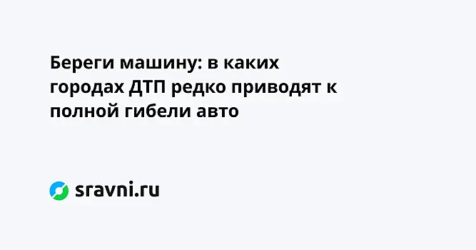 Береги машину: в каких городах ДТП редко приводят к полной гибели авто