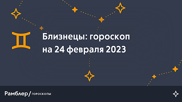 Близнецы: гороскоп на сегодня, 24 февраля 2023 года – Рамблер/гороскопы