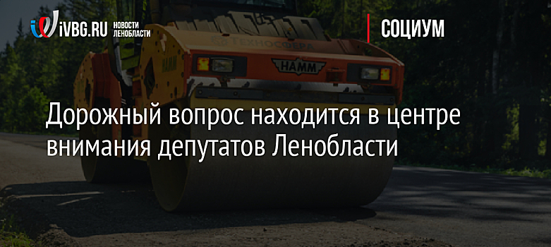 Дорожный вопрос находится в центре внимания депутатов Ленобласти