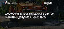 Дорожный вопрос находится в центре внимания депутатов Ленобласти