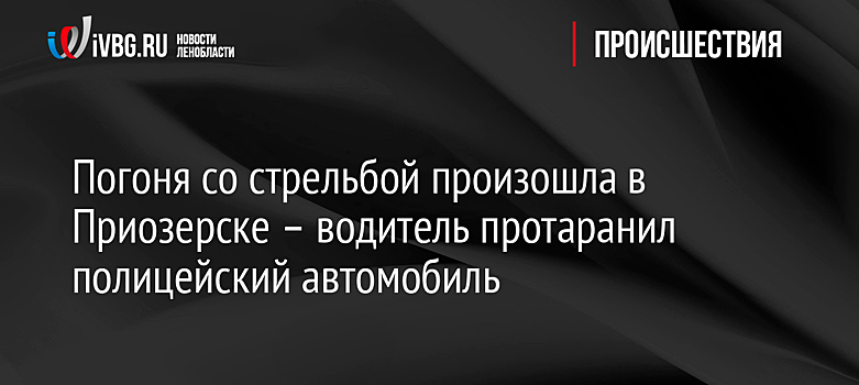 Погоня со стрельбой произошла в Приозерске – водитель протаранил полицейский автомобиль