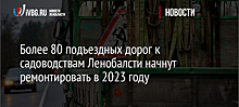 Более 80 подъездных дорог к садоводствам Ленобалсти начнут ремонтировать в 2023 году